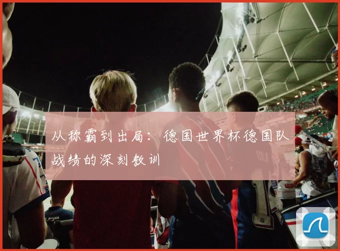 从称霸到出局：德国世界杯德国队战绩的深刻教训