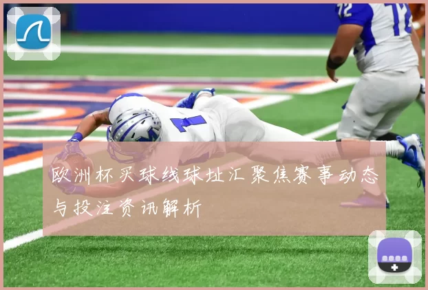 欧洲杯买球线球址汇聚焦赛事动态与投注资讯解析