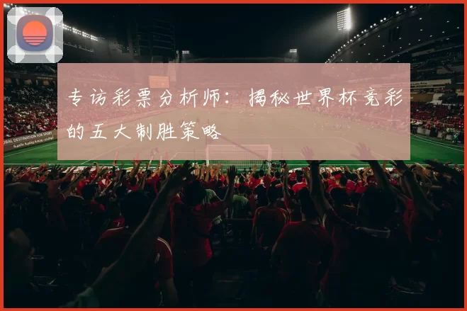 专访彩票分析师:揭秘世界杯竞彩的五大制胜策略