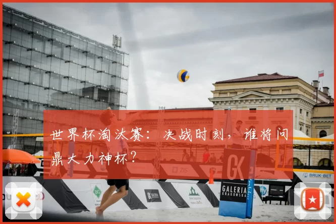 世界杯淘汰赛：决战时刻，谁将问鼎大力神杯？