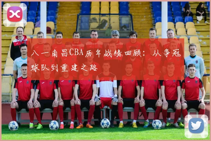 八一南昌CBA历年战绩回顾:从争冠球队到重建之路