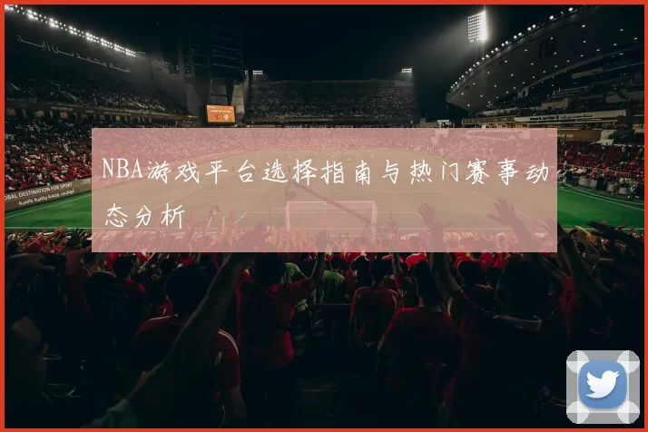 NBA游戏平台选择指南与热门赛事动态分析