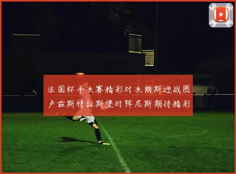 法国杯半决赛精彩对决朗斯迎战图卢兹斯特拉斯堡对阵尼斯期待精彩表现