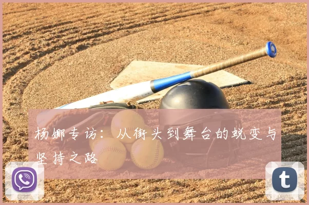 杨娜专访:从街头到舞台的蜕变与坚持之路