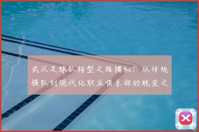 武汉足球队转型之路揭秘：从传统强队到现代化职业俱乐部的蜕变之旅