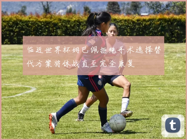 临近世界杯姆巴佩拒绝手术选择替代方案将休战直至完全康复