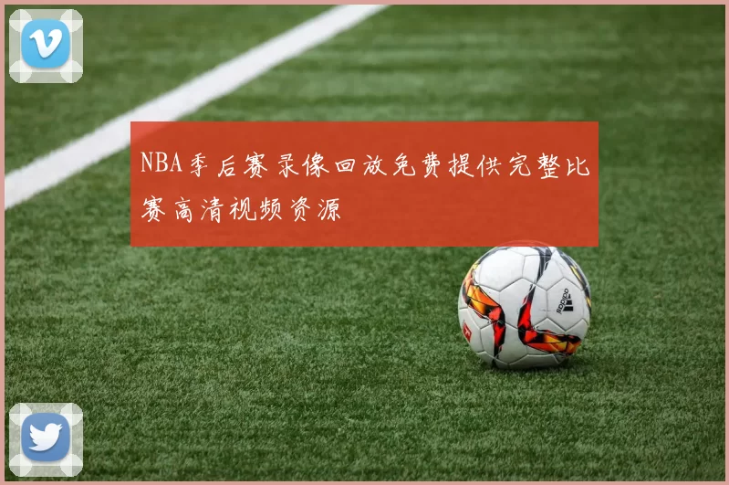 NBA季后赛录像回放免费提供完整比赛高清视频资源