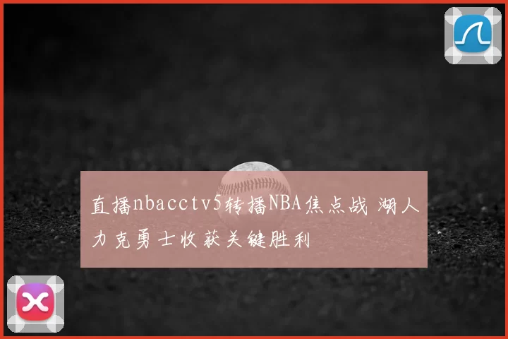 直播nbacctv5转播NBA焦点战 湖人力克勇士收获关键胜利