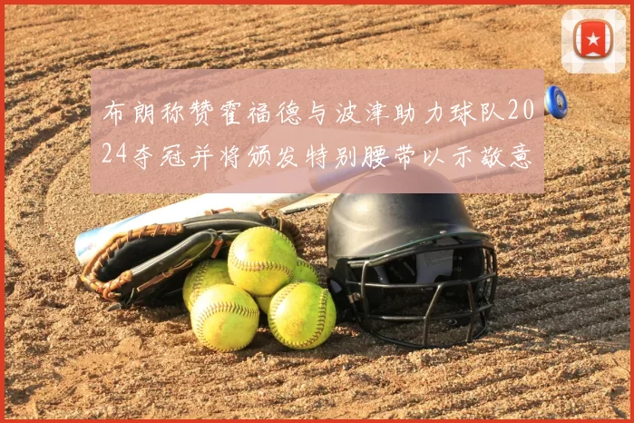布朗称赞霍福德与波津助力球队2024夺冠并将颁发特别腰带以示敬意