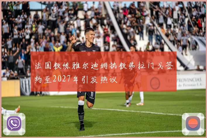 法国教练雅尔迪姆执教弗拉门戈签约至2027年引发热议