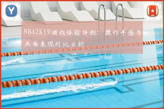 NBA2K19游戏体验评测:操作手感与画面表现对比分析