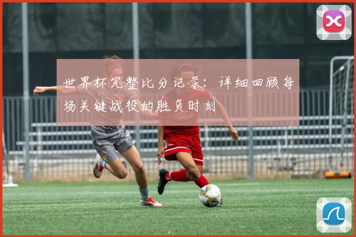 世界杯完整比分记录:详细回顾每场关键战役的胜负时刻