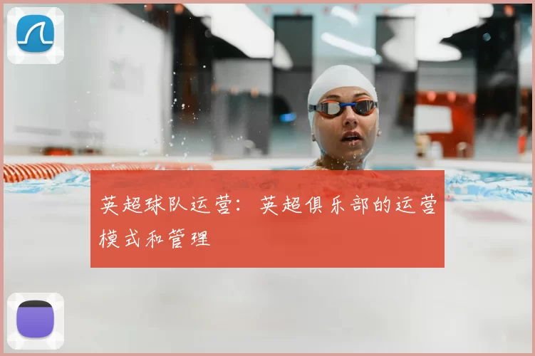 英超球队运营:英超俱乐部的运营模式和管理