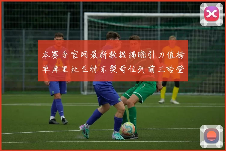 本赛季官网最新数据揭晓引力值榜单库里杜兰特东契奇位列前三哈登紧随其后