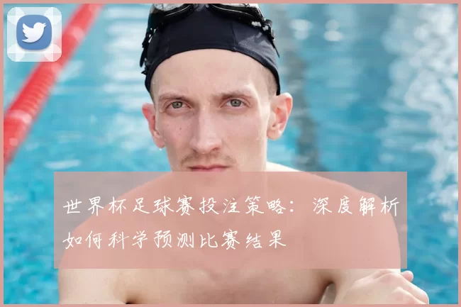 世界杯足球赛投注策略:深度解析如何科学预测比赛结果