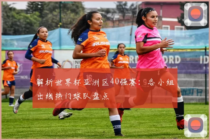 解析世界杯亚洲区40强赛:各小组出线热门球队盘点