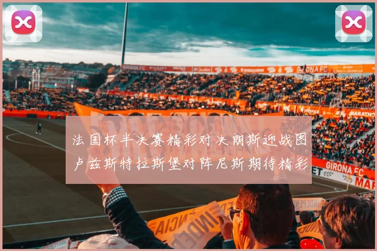 法国杯半决赛精彩对决朗斯迎战图卢兹斯特拉斯堡对阵尼斯期待精彩表现