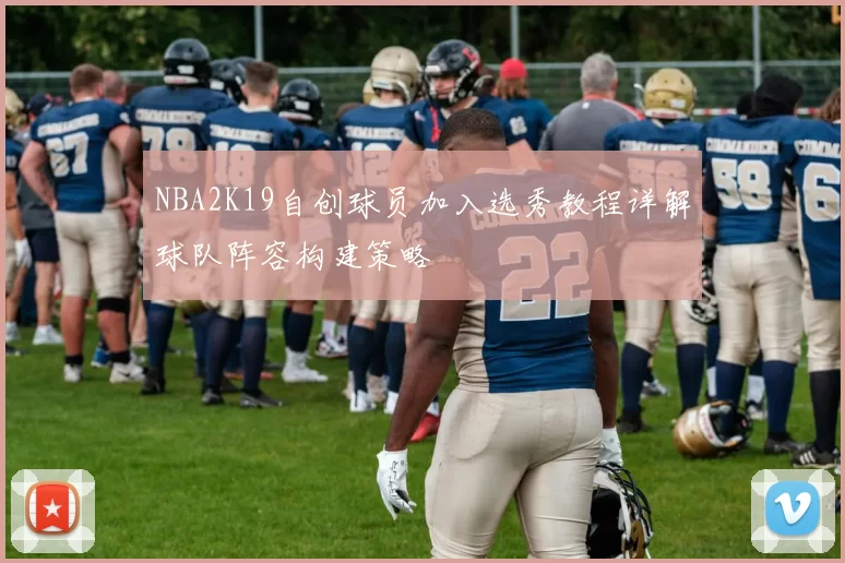 NBA2K19自创球员加入选秀教程详解球队阵容构建策略