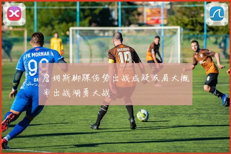 詹姆斯脚踝伤势出战成疑浓眉大概率出战湖勇大战