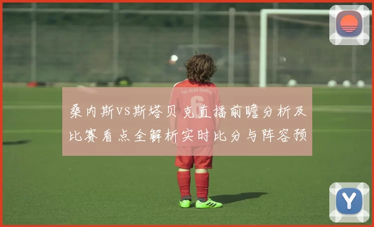 桑内斯vs斯塔贝克直播前瞻分析及比赛看点全解析实时比分与阵容预测