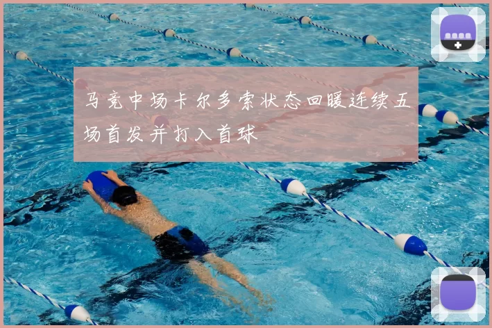 马竞中场卡尔多索状态回暖连续五场首发并打入首球
