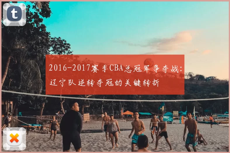 2016-2017赛季CBA总冠军争夺战:辽宁队逆转夺冠的关键转折