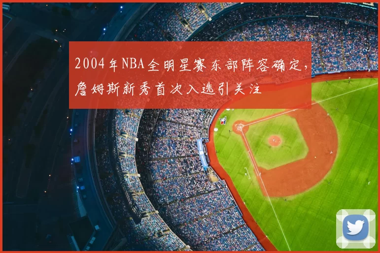 2004年NBA全明星赛东部阵容确定,詹姆斯新秀首次入选引关注