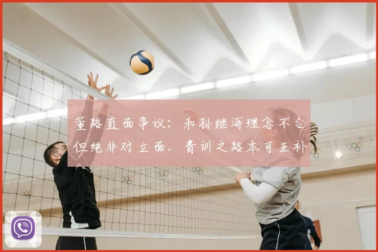 董路直面争议：和孙继海理念不合但绝非对立面。青训之路本可互补