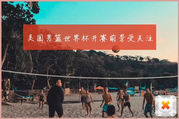 美国男篮世界杯开赛前景受关注
