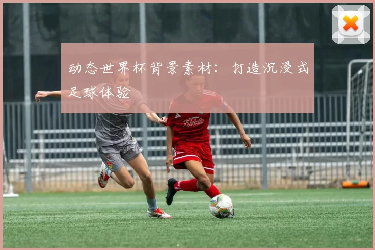 动态世界杯背景素材：打造沉浸式足球体验