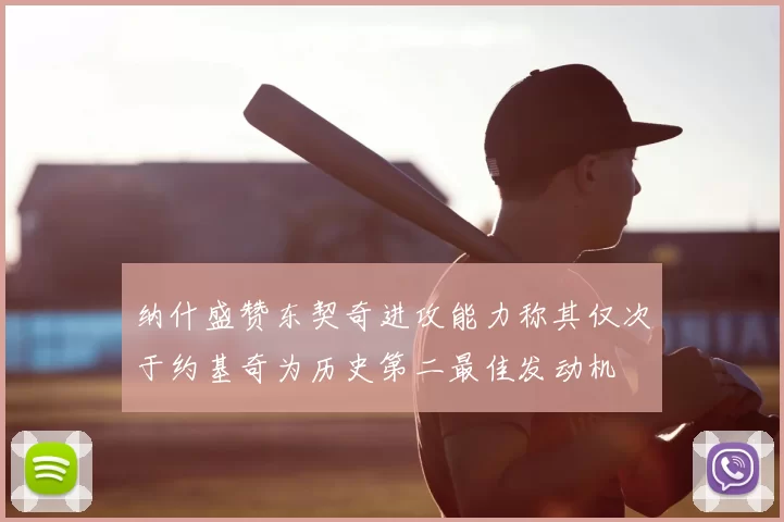 纳什盛赞东契奇进攻能力称其仅次于约基奇为历史第二最佳发动机