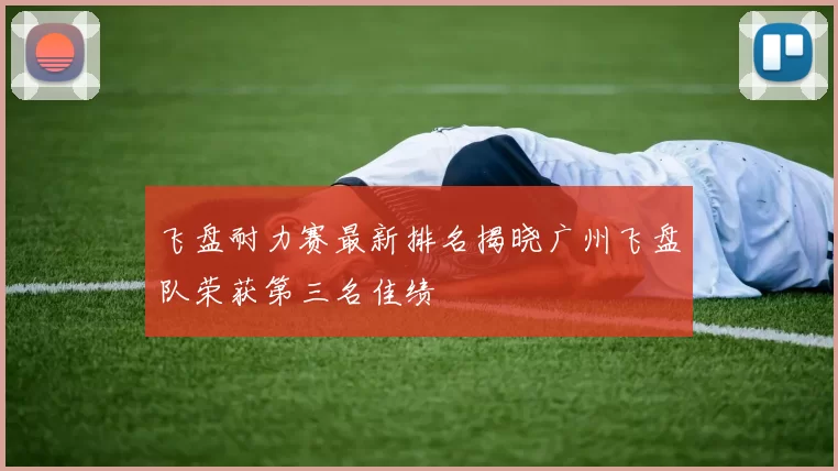 飞盘耐力赛最新排名揭晓广州飞盘队荣获第三名佳绩