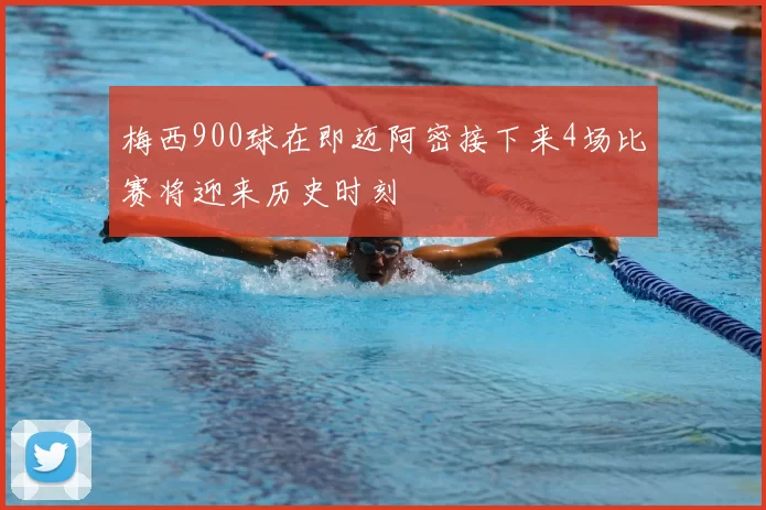 梅西900球在即迈阿密接下来4场比赛将迎来历史时刻