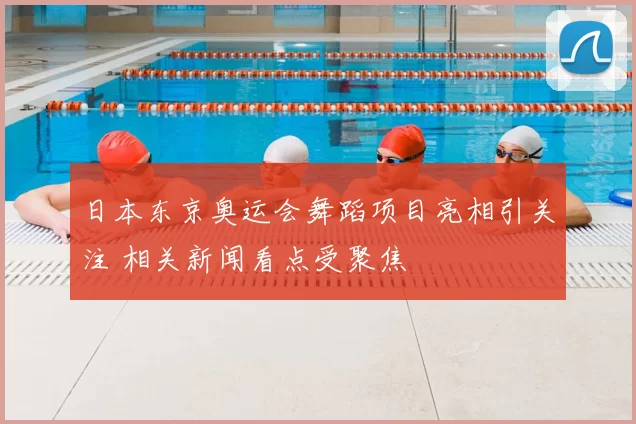 日本东京奥运会舞蹈项目亮相引关注 相关新闻看点受聚焦