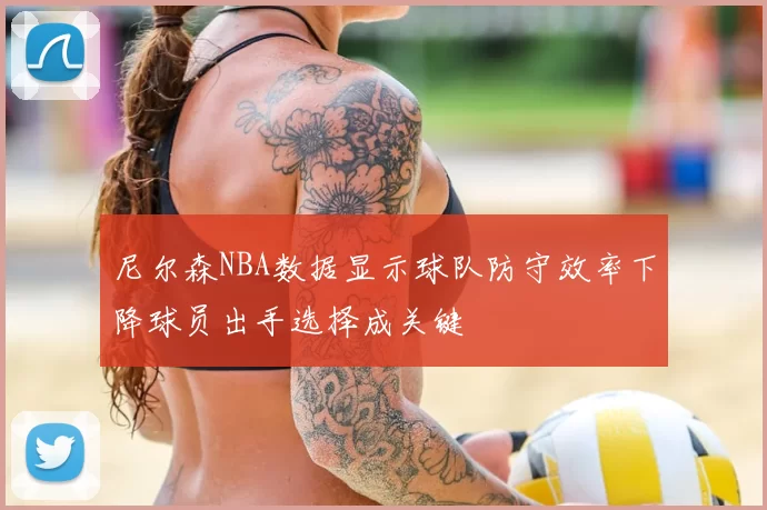 尼尔森NBA数据显示球队防守效率下降球员出手选择成关键