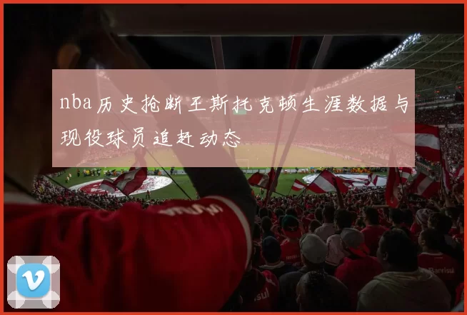 nba历史抢断王斯托克顿生涯数据与现役球员追赶动态