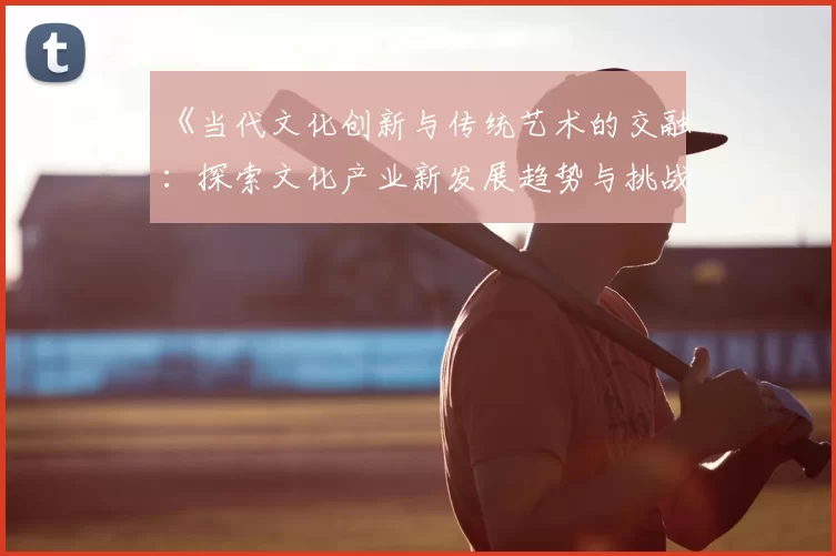 《当代文化创新与传统艺术的交融：探索文化产业新发展趋势与挑战》