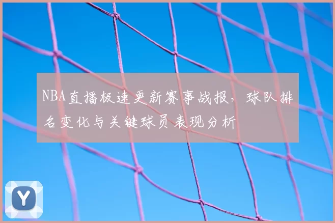 NBA直播极速更新赛事战报，球队排名变化与关键球员表现分析