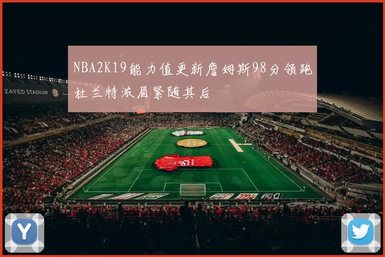 NBA2K19能力值更新詹姆斯98分领跑杜兰特浓眉紧随其后