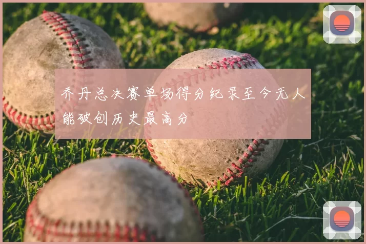 乔丹总决赛单场得分纪录至今无人能破创历史最高分