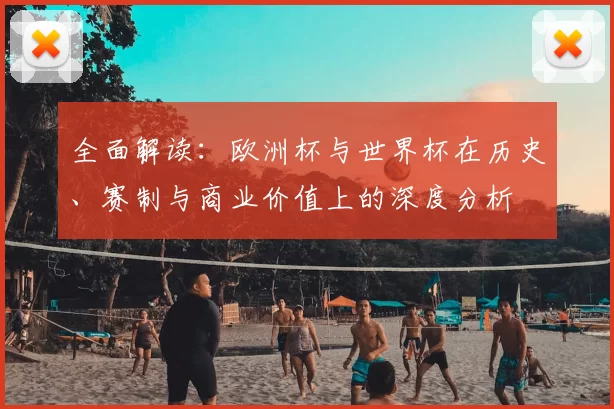 全面解读:欧洲杯与世界杯在历史、赛制与商业价值上的深度分析
