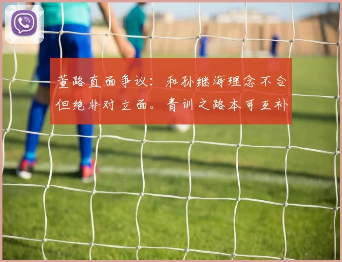董路直面争议:和孙继海理念不合但绝非对立面。青训之路本可互补