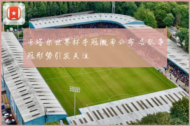卡塔尔世界杯夺冠概率公布 各队争冠形势引发关注