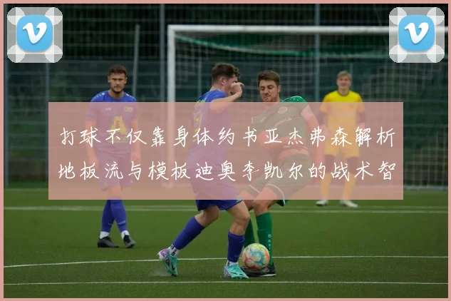 打球不仅靠身体约书亚杰弗森解析地板流与模板迪奥李凯尔的战术智慧