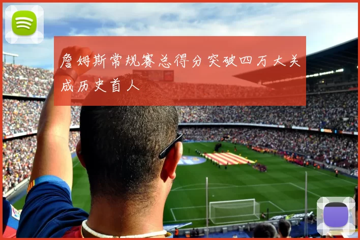 詹姆斯常规赛总得分突破四万大关成历史首人