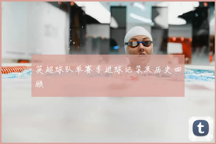 英超球队单赛季进球记录及历史回顾