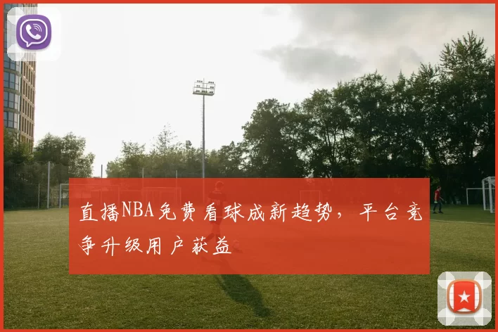直播NBA免费看球成新趋势，平台竞争升级用户获益