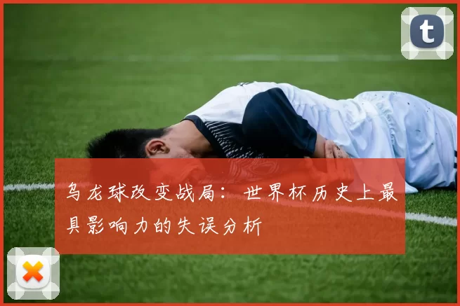 乌龙球改变战局:世界杯历史上最具影响力的失误分析