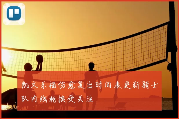凯文乐福伤愈复出时间表更新骑士队内线轮换受关注