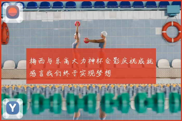 梅西与乐高大力神杯合影庆祝成就感言我们终于实现梦想